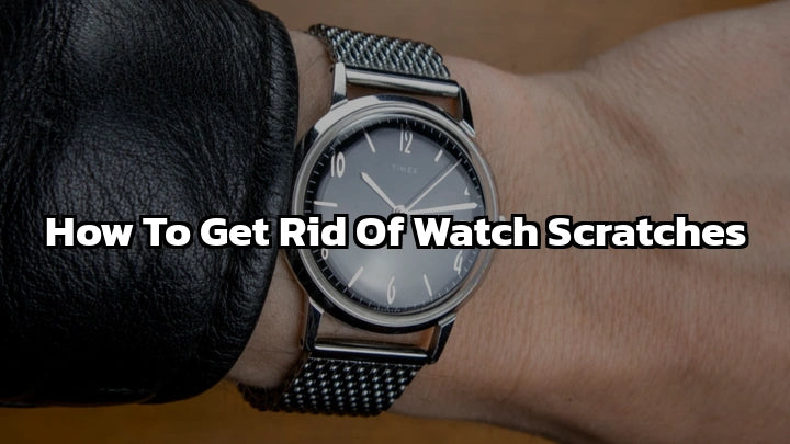 How to Get Rid of Watch Scratches: The Best Proven Practices in 2024